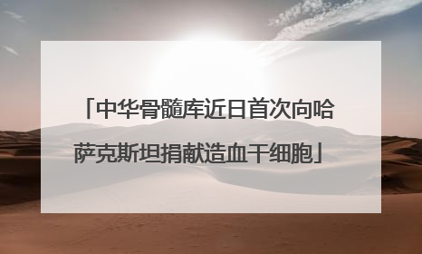 中华骨髓库近日首次向哈萨克斯坦捐献造血干细胞