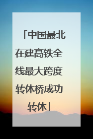 中国最北在建高铁全线最大跨度转体桥成功转体