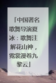 中国著名歌舞导演夏冰：歌舞注解花山神，霓裳漫卷九黎云