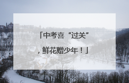 中考喜“过关”，鲜花赠少年！