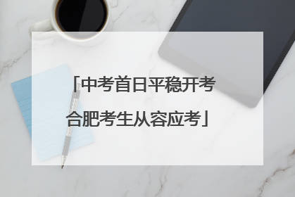 中考首日平稳开考 合肥考生从容应考