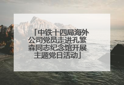 中铁十四局海外公司党员走进孔繁森同志纪念馆开展主题党日活动