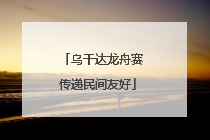 乌干达龙舟赛传递民间友好