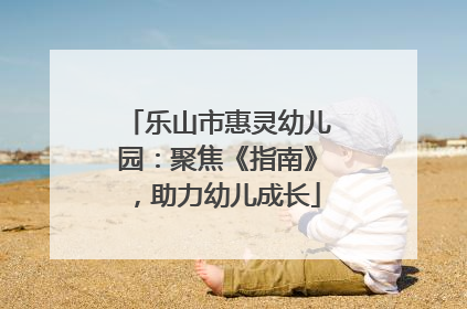 乐山市惠灵幼儿园：聚焦《指南》，助力幼儿成长