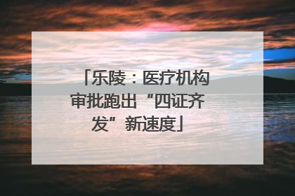 乐陵：医疗机构审批跑出“四证齐发”新速度