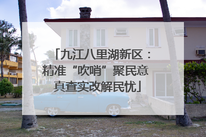 九江八里湖新区：精准“吹哨”聚民意 真查实改解民忧