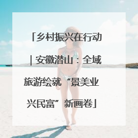 乡村振兴在行动｜安徽潜山：全域旅游绘就“景美业兴民富”新画卷