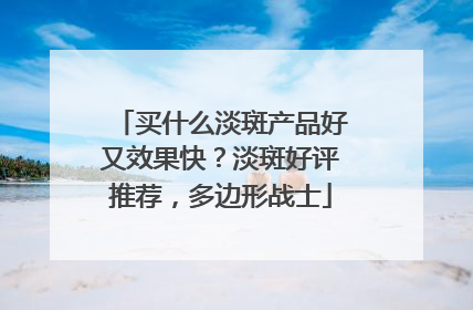 买什么淡斑产品好又效果快？淡斑好评推荐，多边形战士