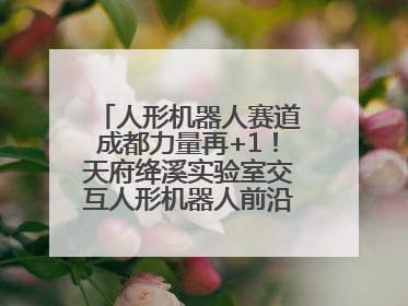 人形机器人赛道成都力量再+1！天府绛溪实验室交互人形机器人前沿研究中心成立