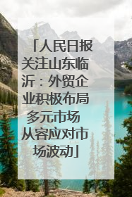 人民日报关注山东临沂：外贸企业积极布局多元市场 从容应对市场波动