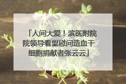 人间大爱！滨医附院院领导看望慰问造血干细胞捐献者张云云