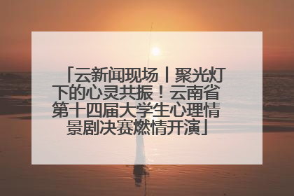 云新闻现场丨聚光灯下的心灵共振！云南省第十四届大学生心理情景剧决赛燃情开演