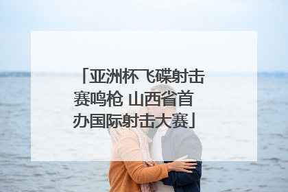 亚洲杯飞碟射击赛鸣枪 山西省首办国际射击大赛