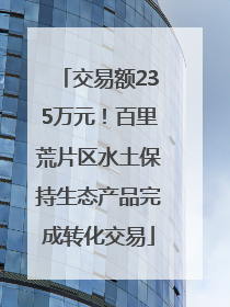 交易额235万元！百里荒片区水土保持生态产品完成转化交易