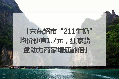 京东超市“211牛奶”均价便宜1.7元，独家货盘助力商家增速翻倍