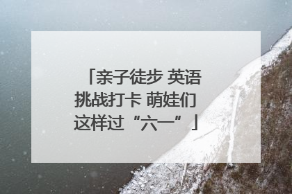 亲子徒步 英语挑战打卡 萌娃们这样过“六一”
