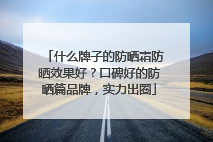 什么牌子的防晒霜防晒效果好？口碑好的防晒篇品牌，实力出圈