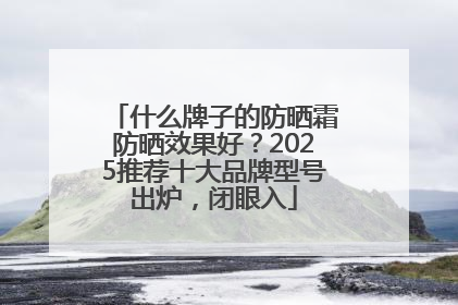 什么牌子的防晒霜防晒效果好？2025推荐十大品牌型号出炉，闭眼入