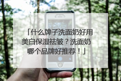 什么牌子洗面奶好用美白保湿祛皱？洗面奶哪个品牌好推荐！