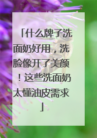 什么牌子洗面奶好用，洗脸像开了美颜！这些洗面奶太懂油皮需求