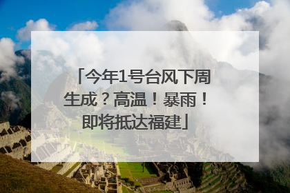 今年1号台风下周生成？高温！暴雨！即将抵达福建