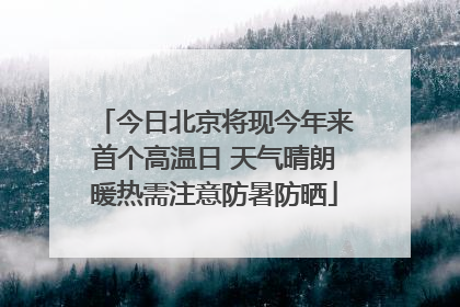 今日北京将现今年来首个高温日 天气晴朗暖热需注意防暑防晒