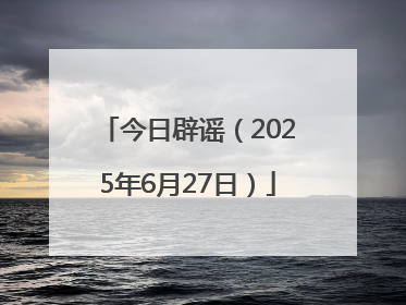 今日辟谣（2025年6月27日）