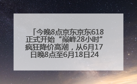 今晚8点京东京东618正式开始“巅峰28小时”疯狂降价高潮，从6月17日晚8点至6月18日24点内最便宜优惠