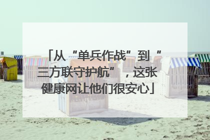 从“单兵作战”到“三方联守护航”，这张健康网让他们很安心