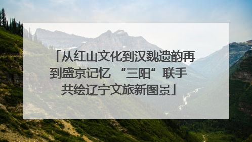 从红山文化到汉魏遗韵再到盛京记忆 “三阳”联手共绘辽宁文旅新图景