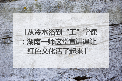 从冷水浴到“工”字课：湖南一师这堂宣讲课让红色文化活了起来