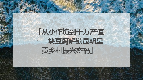 从小作坊到千万产值：一块豆腐解锁昆明呈贡乡村振兴密码