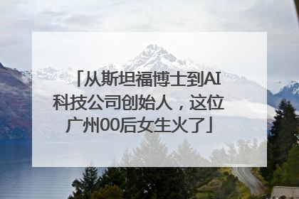 从斯坦福博士到AI科技公司创始人，这位广州00后女生火了