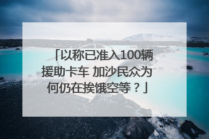 以称已准入100辆援助卡车 加沙民众为何仍在挨饿空等？