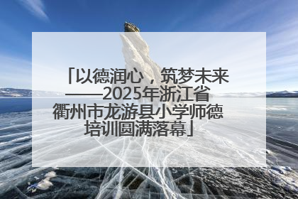 以德润心，筑梦未来——2025年浙江省衢州市龙游县小学师德培训圆满落幕