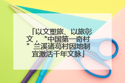 以文塑旅、以旅彰文，“中国第一奇村”兰溪诸葛村因地制宜激活千年文脉