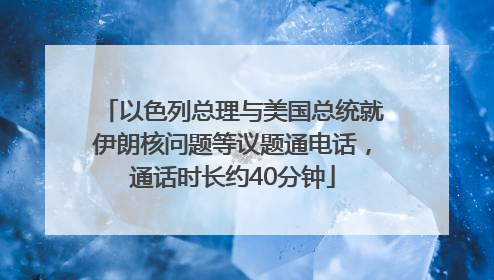 以色列总理与美国总统就伊朗核问题等议题通电话，通话时长约40分钟