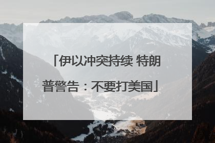 伊以冲突持续 特朗普警告：不要打美国