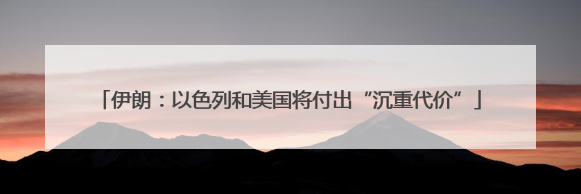 伊朗：以色列和美国将付出“沉重代价”