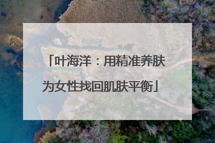 叶海洋：用精准养肤为女性找回肌肤平衡