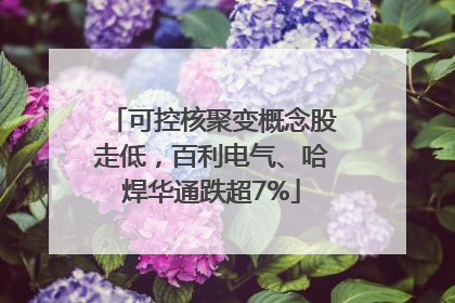 可控核聚变概念股走低，百利电气、哈焊华通跌超7%
