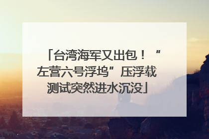 台湾海军又出包！“左营六号浮坞”压浮载测试突然进水沉没