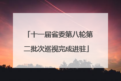 十一届省委第八轮第二批次巡视完成进驻