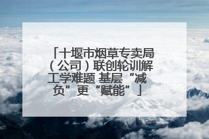 十堰市烟草专卖局（公司）联创轮训解工学难题 基层“减负”更“赋能”