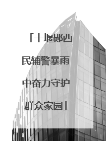 十堰郧西民辅警暴雨中奋力守护群众家园