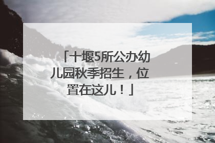 十堰5所公办幼儿园秋季招生，位置在这儿！