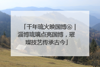 千年琉火映国博⑥｜淄博琉璃点亮国博，璀璨技艺传承古今
