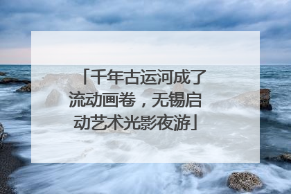 千年古运河成了流动画卷，无锡启动艺术光影夜游