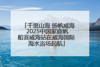 千里山海 扬帆威海 2025中国家庭帆船赛威海站在威海国际海水浴场起航