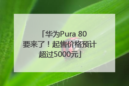 华为Pura 80要来了！起售价格预计超过5000元